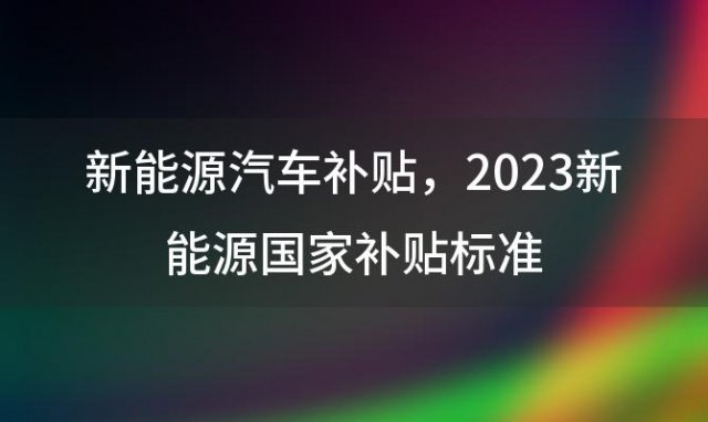 新能源汽车补贴 2023新能源国家补贴标准