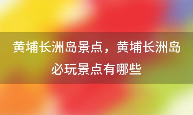 黄埔长洲岛景点 黄埔长洲岛必玩景点有哪些