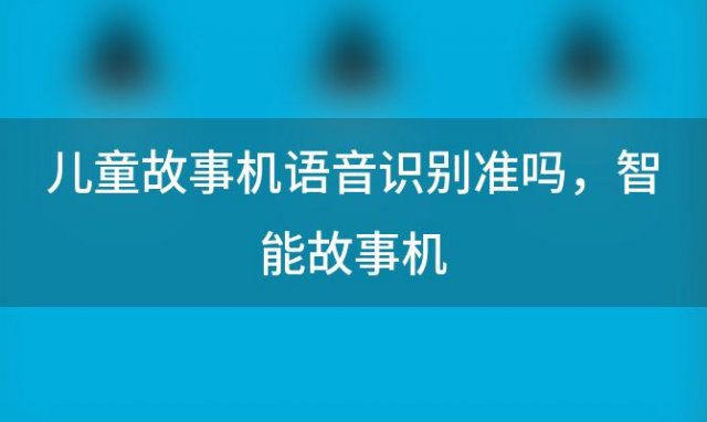 儿童故事机语音识别准吗？智能故事机