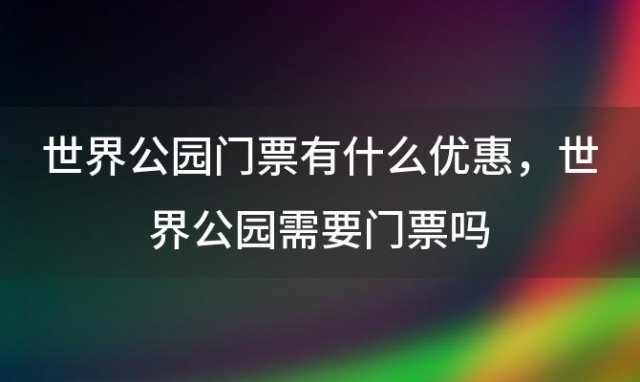 世界公园门票有什么优惠，世界公园需要门票吗