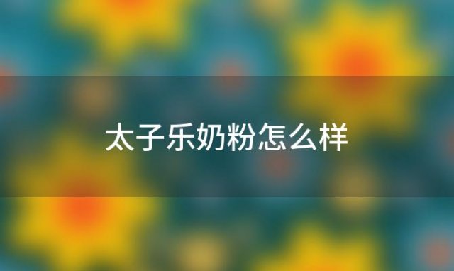 太子乐奶粉怎么样(太子乐为什么上黑名单)