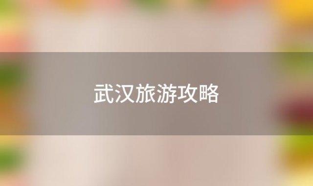 武汉旅游攻略(武汉旅游攻略三日游路线)