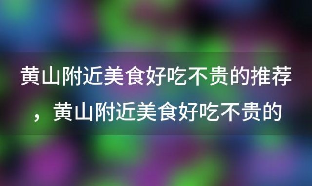 黄山附近美食好吃不贵的推荐，黄山附近美食好吃不贵的推荐餐厅