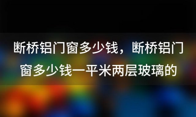 断桥铝门窗多少钱 断桥铝门窗多少钱一平米两层玻璃的