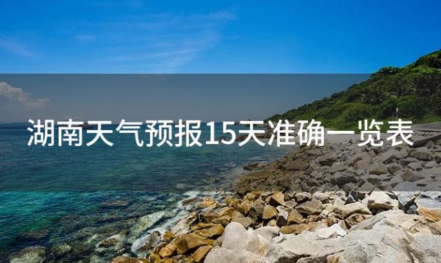 湖南天气预报15天准确一览表「长沙天气预报长沙天气预报15天查询」