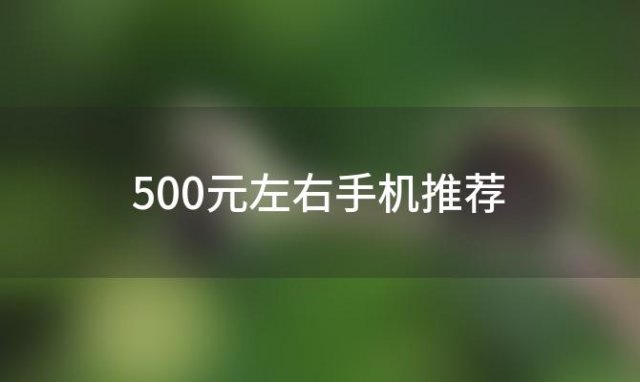 500元左右手机推荐(500元左右手机推荐2023)