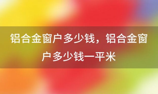 铝合金窗户多少钱 铝合金窗户多少钱一平米