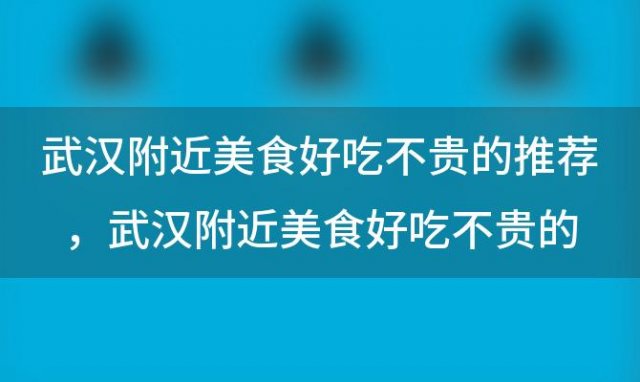 武汉附近美食好吃不贵的推荐，武汉附近美食好吃不贵的推荐地方