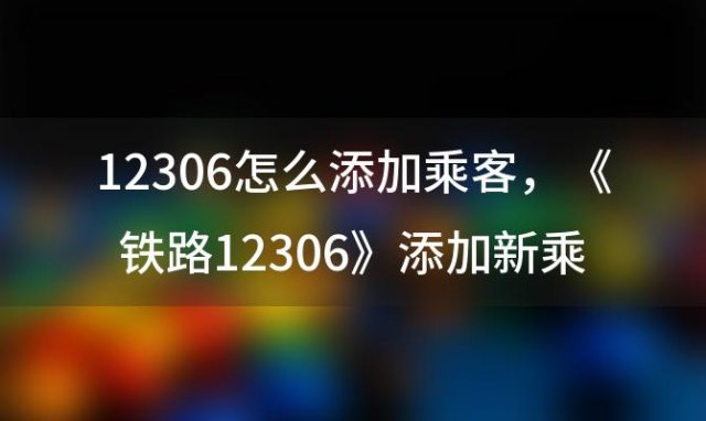 12306怎么添加乘客 《铁路12306》添加新乘客教程