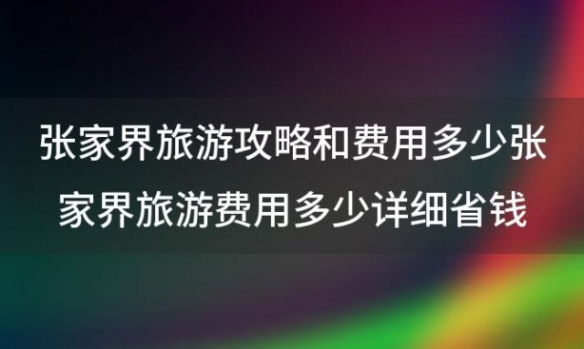 张家界旅游攻略和费用多少 张家界旅游费用多少详细省钱攻略