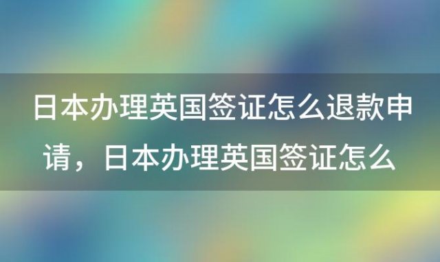 日本办理英国签证怎么退款申请，日本办理英国签证怎么退款的