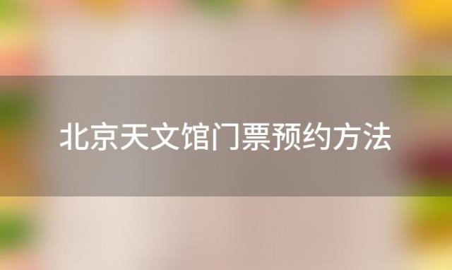 北京天文馆门票预约方法(北京天文馆官网 北京天文馆官网门票预约)