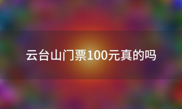 云台山门票100元真的吗(云台山180元门票包括啥)