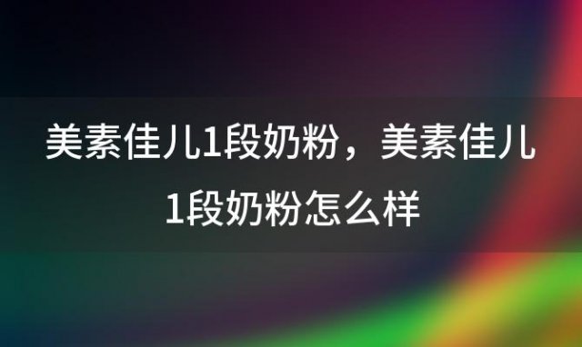 美素佳儿1段奶粉？美素佳儿1段奶粉怎么样