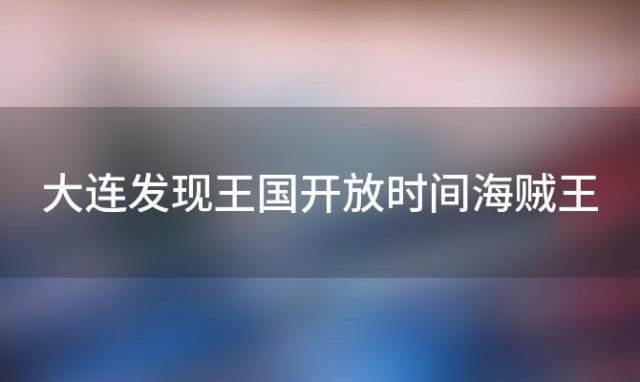 大连发现王国开放时间海贼王「大连发现王国开放时间」