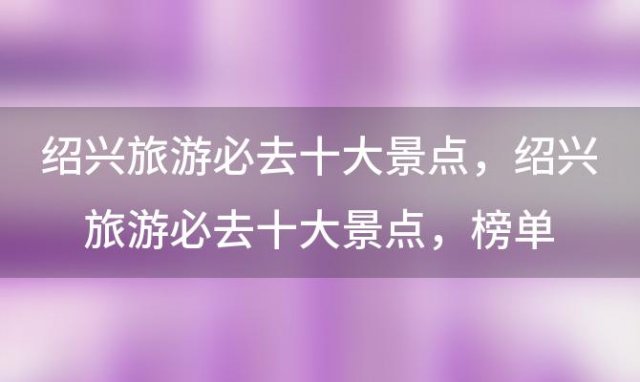 绍兴旅游必去十大景点，绍兴旅游必去十大景点 榜单