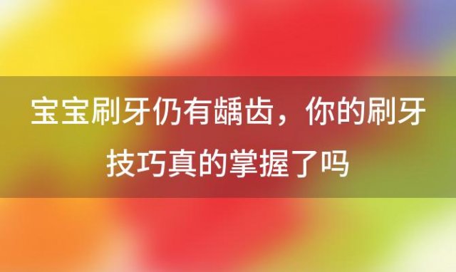 宝宝刷牙仍有龋齿，你的刷牙技巧真的掌握了吗