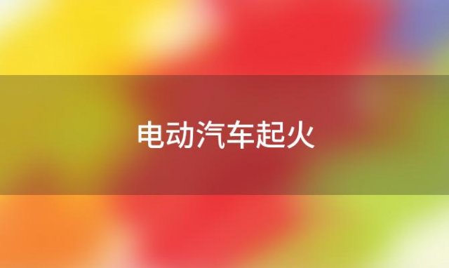 电动汽车起火(电动汽车起火用什么灭火)