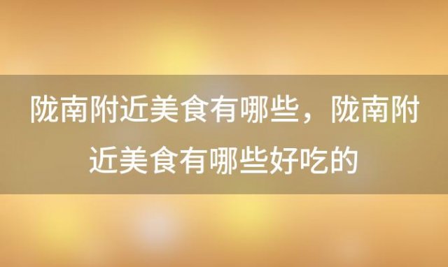 陇南附近美食有哪些，陇南附近美食有哪些好吃的