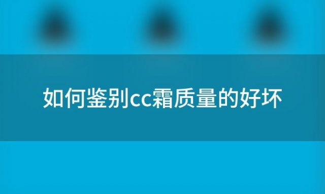 如何鉴别cc霜质量的好坏「怎样测试cc霜好坏」