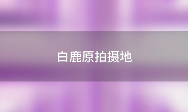 白鹿原拍摄地「白鹿仓景区游玩攻略」