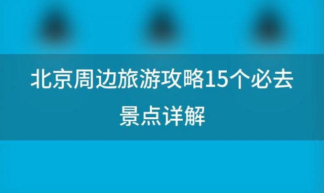 北京周边旅游攻略15个必去景点详解(北京周边好玩的地方)