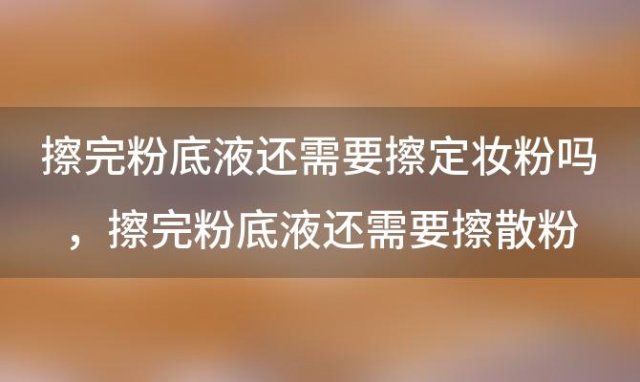 擦完粉底液还需要擦定妆粉吗，擦完粉底液还需要擦散粉吗