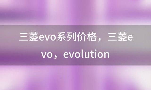 三菱evo系列价格，三菱evo evolution和三菱翼神