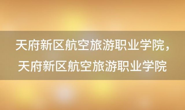 天府新区航空旅游职业学院，天府新区航空旅游职业学院官网