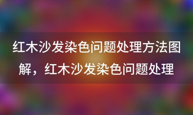 红木沙发染色问题处理方法图解 红木沙发染色问题处理方法有哪些