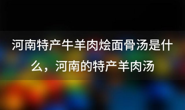 河南特产牛羊肉烩面骨汤是什么 河南的特产羊肉汤