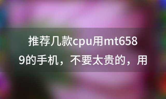 推荐几款cpu用mt6589的手机 不要太贵的 用过的说下 2000元以内的手机 求介绍