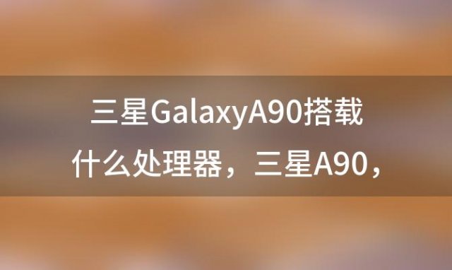 三星GalaxyA90搭载什么处理器 三星A90 5G手机——步入5G时代的明星