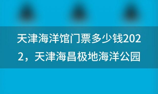天津海洋馆门票多少钱2022，天津海昌极地海洋公园门票多少钱2023