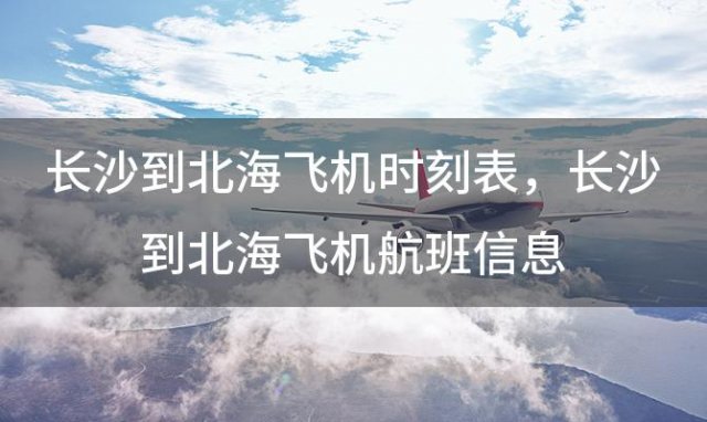 长沙到北海飞机时刻表 长沙到北海飞机航班信息