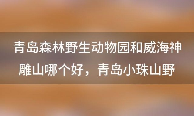 青岛森林野生动物园和威海神雕山哪个好 青岛小珠山野生动物园停车费怎么收的