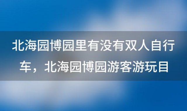 北海园博园里有没有双人自行车 北海园博园游客游玩目的和意义