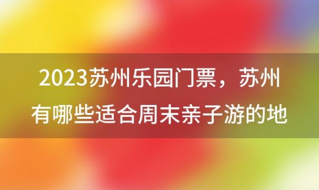 2023苏州乐园门票 苏州有哪些适合周末亲子游的地方推荐