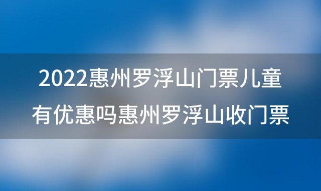 2022惠州罗浮山门票儿童有优惠吗惠州罗浮山收门票吗 罗浮山酥醪村瀑布玩水收门票