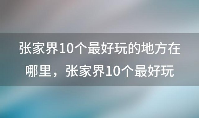 张家界10个最好玩的地方在哪里 张家界10个最好玩的地方排名