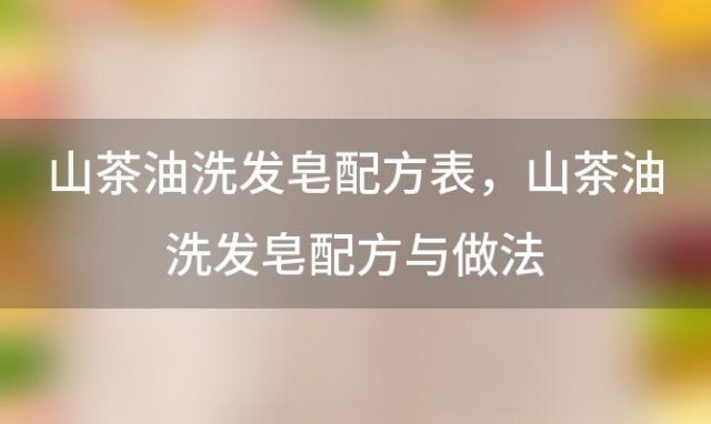 山茶油洗发皂配方表，山茶油洗发皂配方与做法