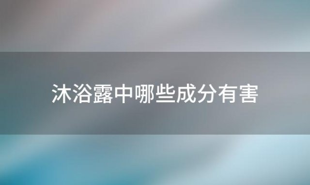 沐浴露中哪些成分有害(沐浴露的成分哪些有害健康)