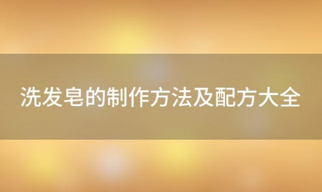 洗发皂的制作方法及配方大全「最经典的洗发皂配方」