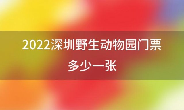 2022深圳野生动物园门票多少一张「深圳野生动物园门票」