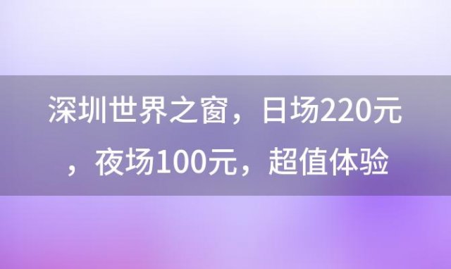 深圳世界之窗，日场220元，夜场100元，超值体验等你来