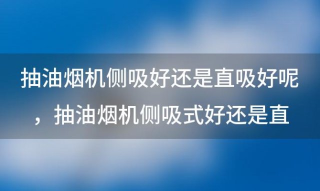 抽油烟机侧吸好还是直吸好呢 抽油烟机侧吸式好还是直吸式好