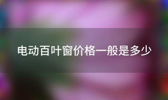 电动百叶窗价格一般是多少(百叶窗的价格是多少)