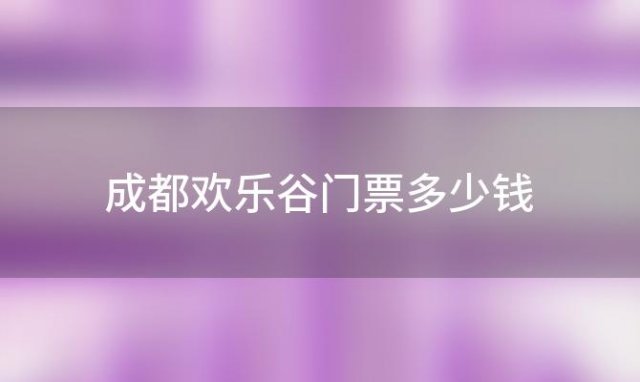 成都欢乐谷门票多少钱「成都欢乐谷门票多少钱一个人」