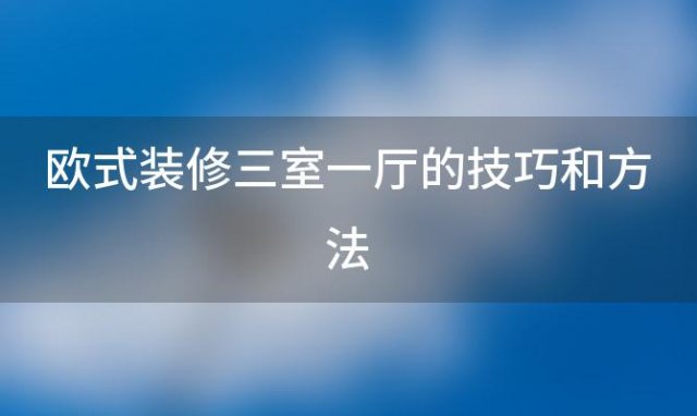 欧式装修三室一厅的技巧和方法「欧式装修三室一厅的技巧有哪些」