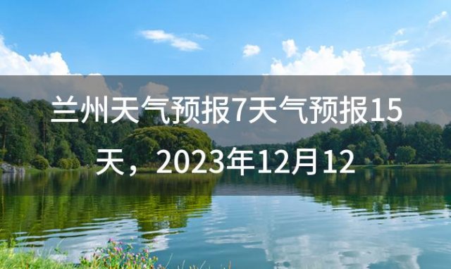 兰州天气预报7天气预报15天 2023年12月12日